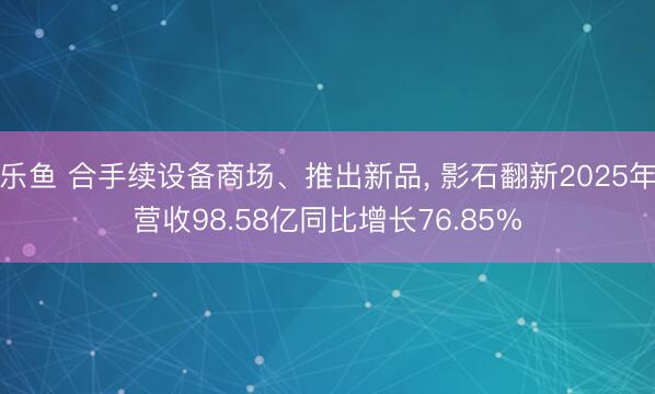 乐鱼 合手续设备商场、推出新品, 影石翻新2025年营收98.58亿同比增长76.85%