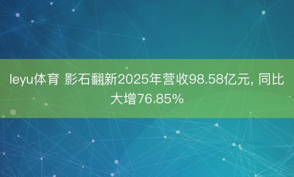 leyu体育 影石翻新2025年营收98.58亿元， 同比大增76.85%
