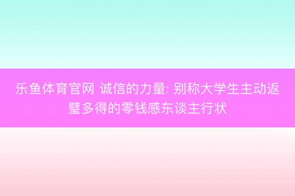 乐鱼体育官网 诚信的力量: 别称大学生主动返璧多得的零钱感东谈主行状