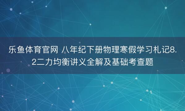 乐鱼体育官网 八年纪下册物理寒假学习札记8.2二力均衡讲义全解及基础考查题