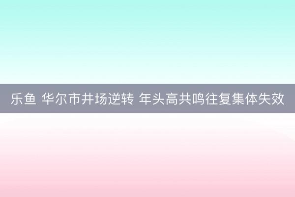 乐鱼 华尔市井场逆转 年头高共鸣往复集体失效