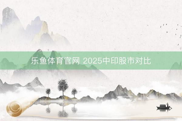 乐鱼体育官网 2025中印股市对比