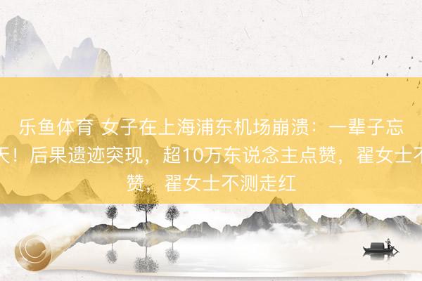 乐鱼体育 女子在上海浦东机场崩溃：一辈子忘不了这天！后果遗迹突现，超10万东说念主点赞，翟女士不测走红