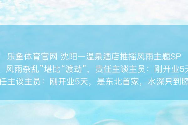 乐鱼体育官网 沈阳一温泉酒店推摇风雨主题SPA，浴池内“电闪雷鸣、风雨杂乱”堪比“渡劫”，责任主谈主员：刚开业5天，是东北首家，水深只到膝盖处