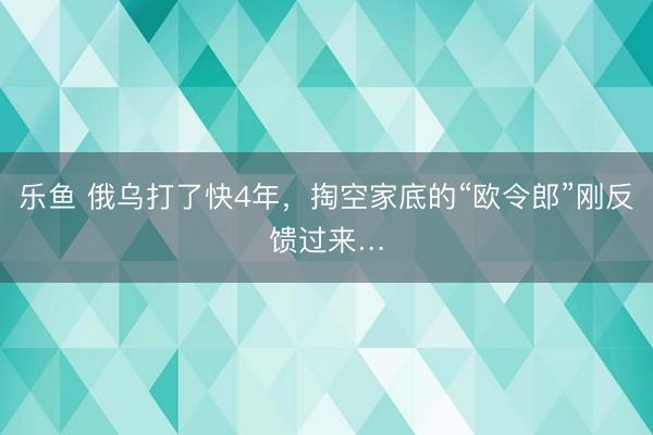 乐鱼 俄乌打了快4年，掏空家底的“欧令郎”刚反馈过来…