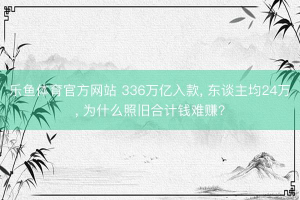 乐鱼体育官方网站 336万亿入款, 东谈主均24万, 为什么照旧合计钱难赚?