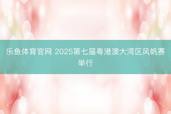 乐鱼体育官网 2025第七届粤港澳大湾区风帆赛举行