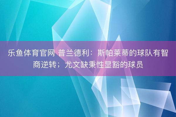 乐鱼体育官网 普兰德利:斯帕莱蒂的球队有智商逆转;尤文缺秉性显豁的球员