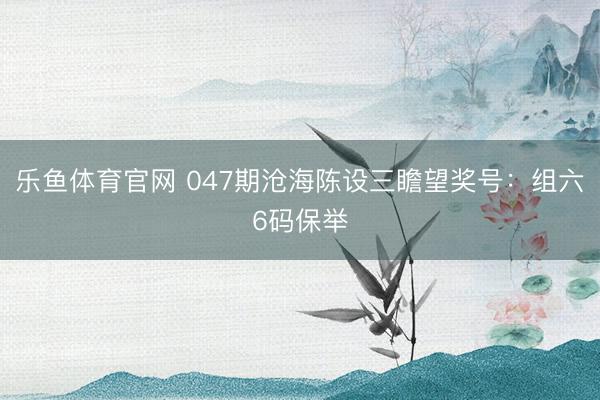 乐鱼体育官网 047期沧海陈设三瞻望奖号：组六6码保举