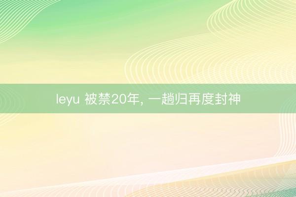 leyu 被禁20年, 一趟归再度封神
