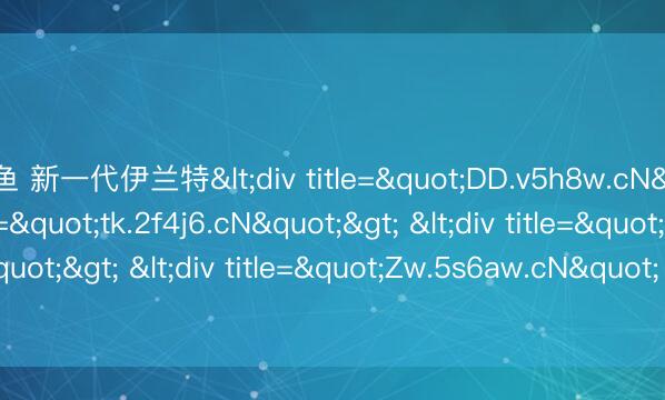 乐鱼 新一代伊兰特<div title="DD.v5h8w.cN"> <div title="tk.2f4j6.cN"> <div title="1q.u7a3c.cN"> <div title="Zw.5s6aw.cN" /></div></div></div>
